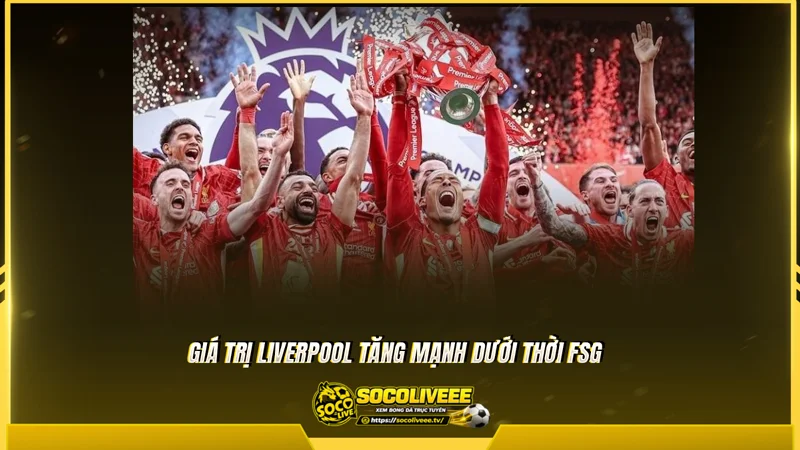 Giá trị Liverpool tăng mạnh dưới thời FSG Giá trị Liverpool tăng mạnh dưới thời FSG