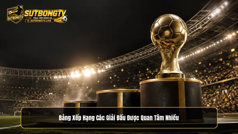 Bảng xếp hạng các giải đấu được quan tâm nhiều trên Sutbongtv