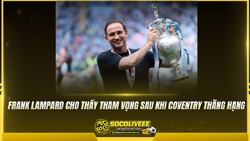 Frank Lampard cho thấy tham vọng sau khi Coventry thăng hạng Frank Lampard cho thấy tham vọng sau khi Coventry thăng hạng