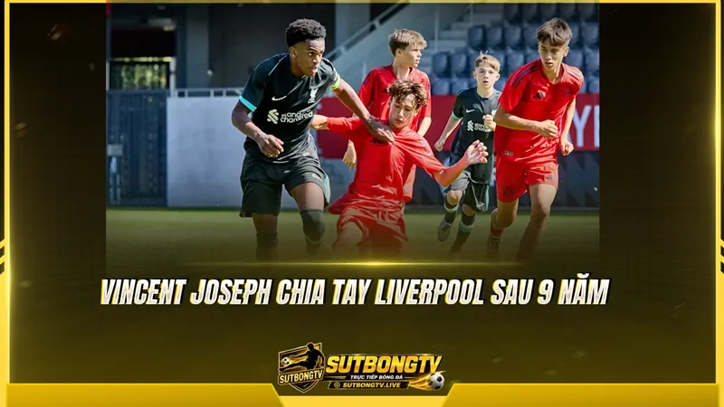 Vincent Joseph chia tay Liverpool sau 9 năm Vincent Joseph chia tay Liverpool sau 9 năm